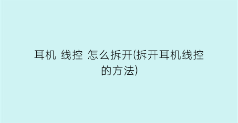 耳机线控怎么拆开(拆开耳机线控的方法)